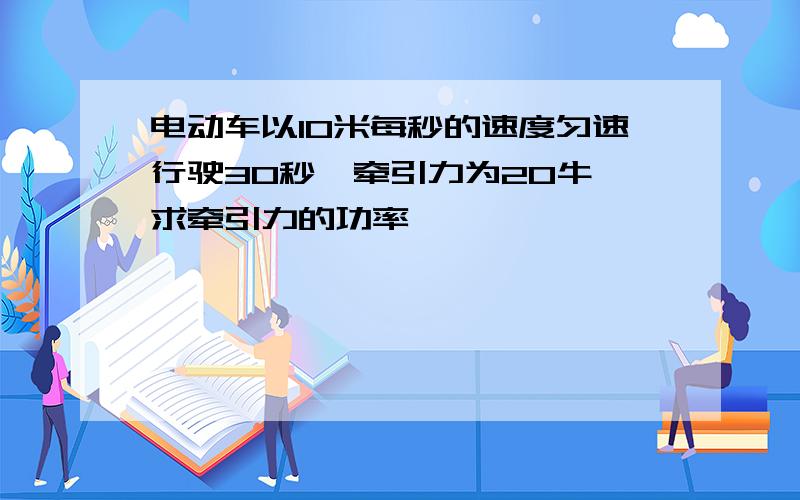 电动车以10米每秒的速度匀速行驶30秒,牵引力为20牛,求牵引力的功率