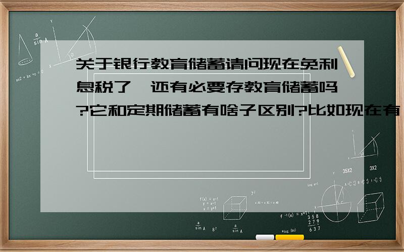 关于银行教育储蓄请问现在免利息税了,还有必要存教育储蓄吗?它和定期储蓄有啥子区别?比如现在有一笔1万,存哪种好.