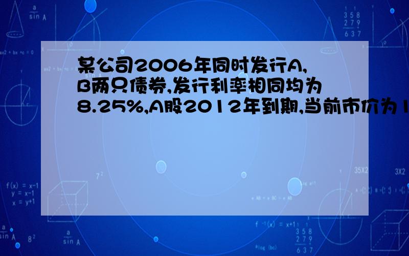 某公司2006年同时发行A,B两只债券,发行利率相同均为8.25%,A股2012年到期,当前市价为102,B股2019年到期,当前市价为108.（1）请问哪只债券实际利率更高,为什么?（2）两只债券由相同公司以相同利