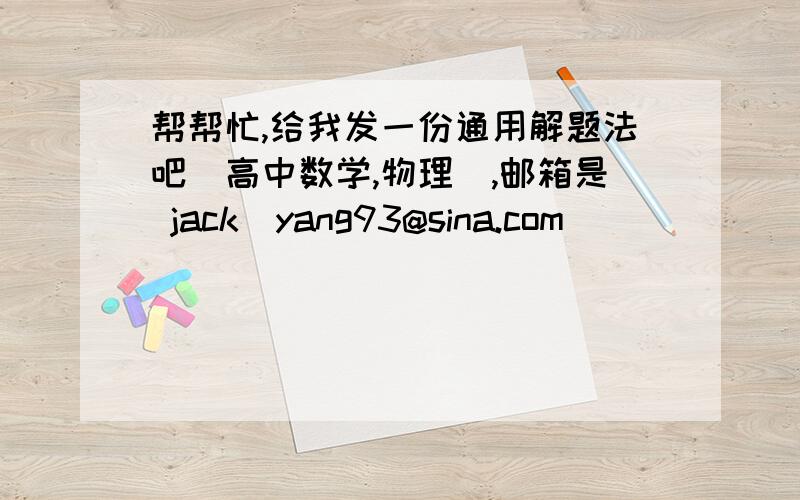 帮帮忙,给我发一份通用解题法吧（高中数学,物理）,邮箱是 jack_yang93@sina.com