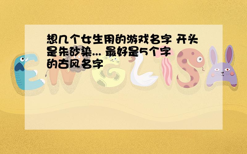 想几个女生用的游戏名字 开头是朱砂染... 最好是5个字的古风名字