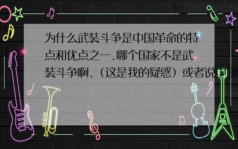 为什么武装斗争是中国革命的特点和优点之一.哪个国家不是武装斗争啊.（这是我的疑惑）或者说中国武装斗争的真正意思是什么?.我说的是毛概上的问题.不是中国武装部队啊~