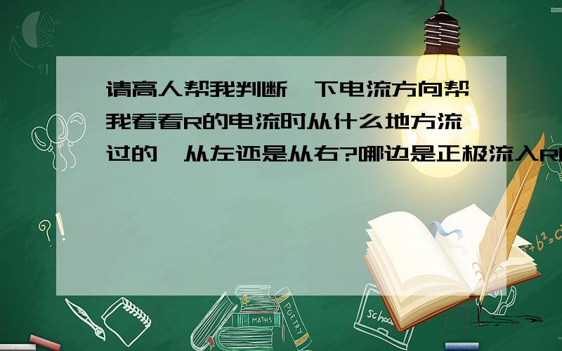 请高人帮我判断一下电流方向帮我看看R的电流时从什么地方流过的,从左还是从右?哪边是正极流入R的电流?