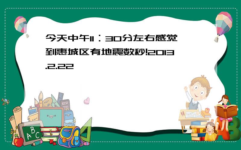 今天中午11：30分左右感觉到惠城区有地震数秒!2013.2.22