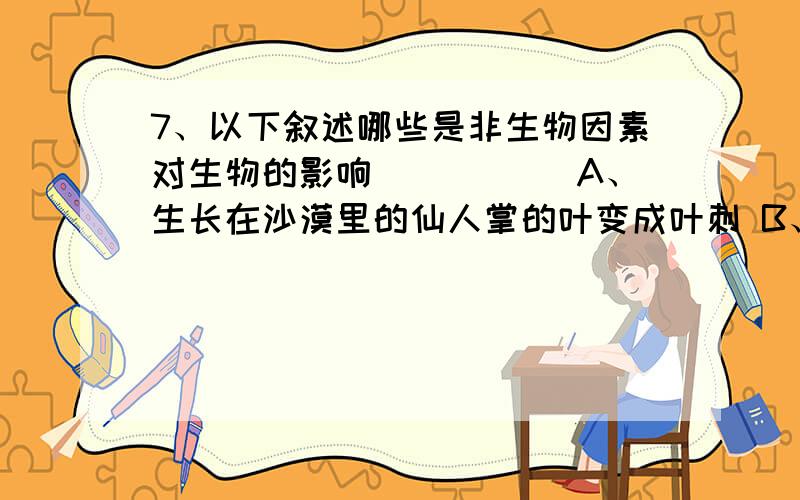 7、以下叙述哪些是非生物因素对生物的影响（　　　） A、生长在沙漠里的仙人掌的叶变成叶刺 B、七星瓢虫