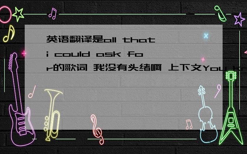 英语翻译是all that i could ask for的歌词 我没有头绪啊 上下文You knowIt is all I askJust to wander where you areI knowThat this love I holdWill ne er be farFar from the open spaceOf a love that hasForever happened to be