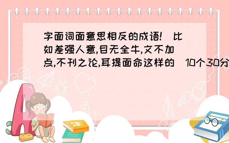 字面词面意思相反的成语!（比如差强人意,目无全牛,文不加点,不刊之论,耳提面命这样的）10个30分,20个80分