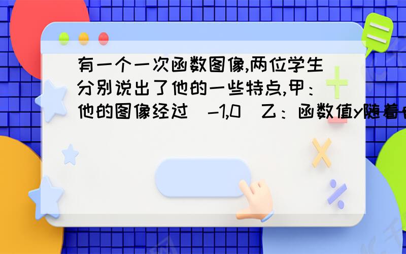 有一个一次函数图像,两位学生分别说出了他的一些特点,甲：他的图像经过（-1,0）乙：函数值y随着自变量x的增大而减小,任意写一个一次函数的解析式