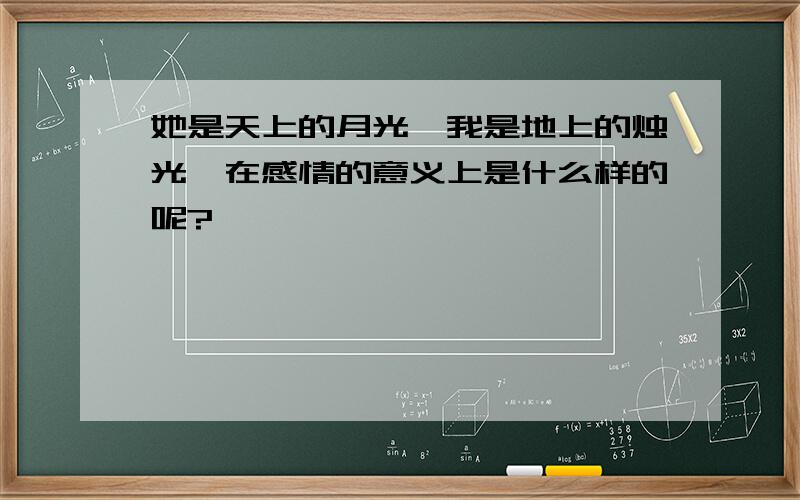 她是天上的月光,我是地上的烛光,在感情的意义上是什么样的呢?