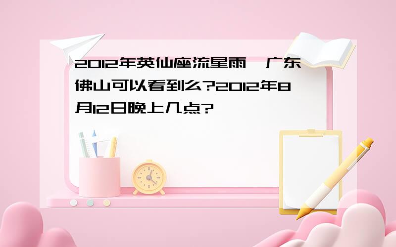 2012年英仙座流星雨,广东佛山可以看到么?2012年8月12日晚上几点?