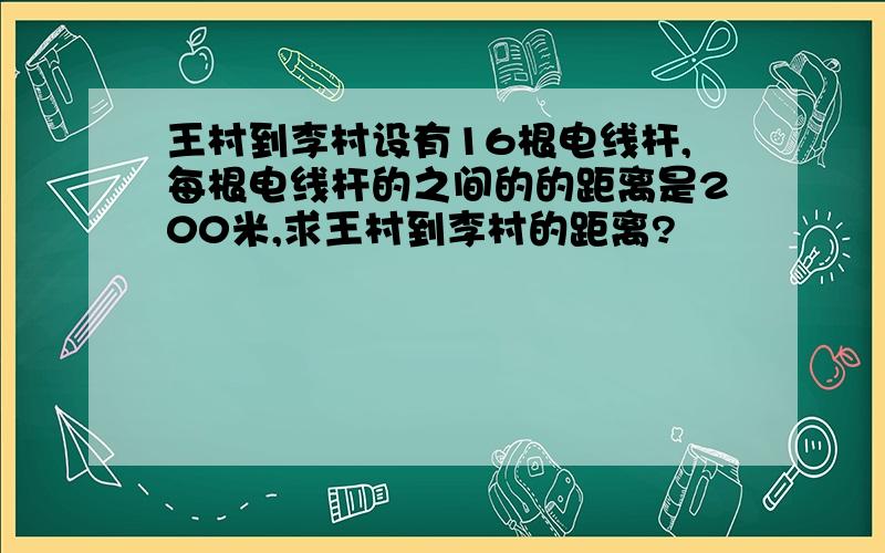 王村到李村设有16根电线杆,每根电线杆的之间的的距离是200米,求王村到李村的距离?