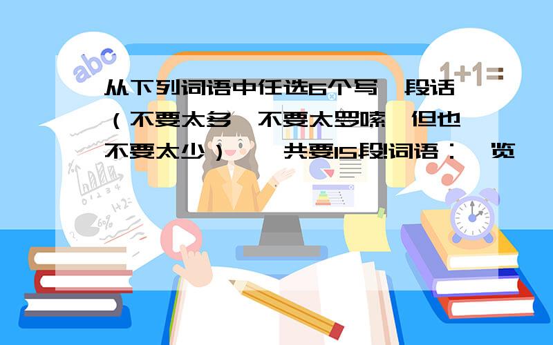 从下列词语中任选6个写一段话（不要太多,不要太罗嗦,但也不要太少）,一共要15段!词语：浏览 诠释 缩影 千姿百态 结晶 憧憬 裨益 潜移默化 繁星 半明半昧 摇摇欲坠 梦幻 沉睡 明艳 怀抱 弥