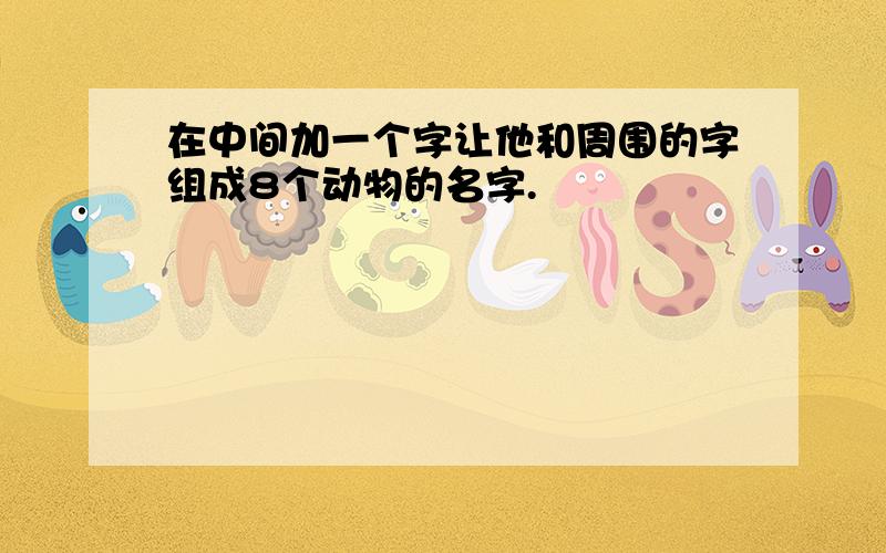 在中间加一个字让他和周围的字组成8个动物的名字.