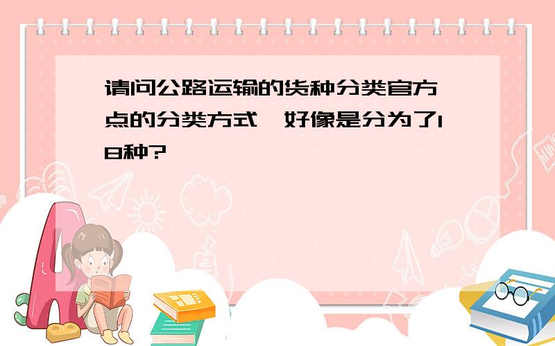 请问公路运输的货种分类官方一点的分类方式,好像是分为了18种?