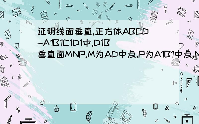 证明线面垂直,正方体ABCD-A1B1C1D1中,D1B垂直面MNP.M为AD中点,P为A1B1中点,N为C1C中点.我只证明了D1B垂直MN