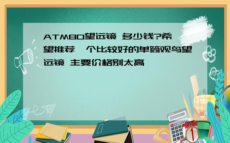 ATM80望远镜 多少钱?希望推荐一个比较好的单筒观鸟望远镜 主要价格别太高,