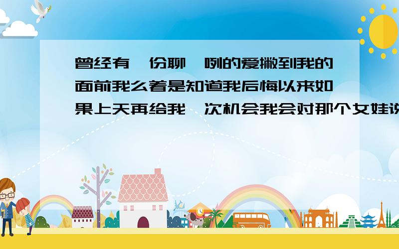 曾经有一份聊咋咧的爱撇到我的面前我么着是知道我后悔以来如果上天再给我一次机会我会对那个女娃说我窝靥了 这是啥意思啊?这是我和一个男孩分手以后,他的QQ签名,我看不懂,我想知道,