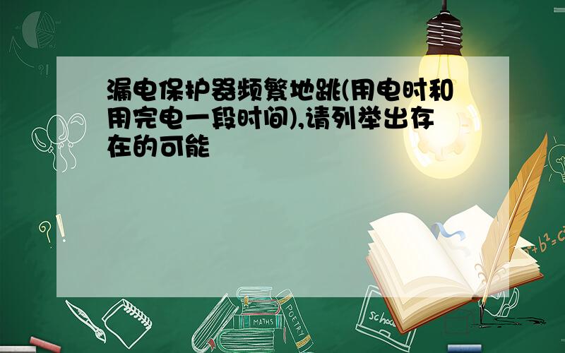 漏电保护器频繁地跳(用电时和用完电一段时间),请列举出存在的可能