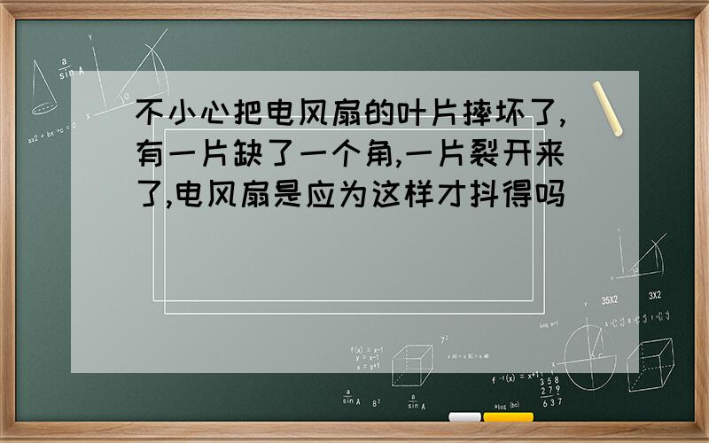 不小心把电风扇的叶片摔坏了,有一片缺了一个角,一片裂开来了,电风扇是应为这样才抖得吗