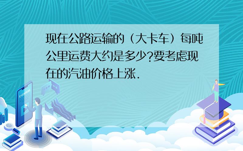 现在公路运输的（大卡车）每吨公里运费大约是多少?要考虑现在的汽油价格上涨.