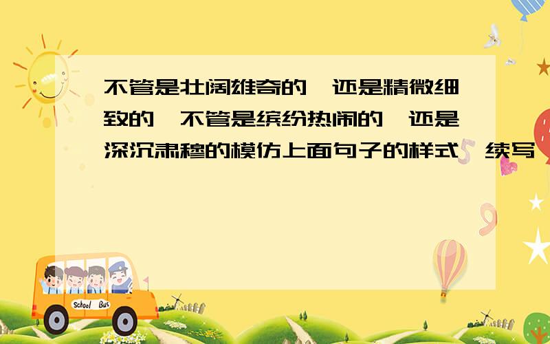 不管是壮阔雄奇的,还是精微细致的,不管是缤纷热闹的,还是深沉肃穆的模仿上面句子的样式,续写一个句子