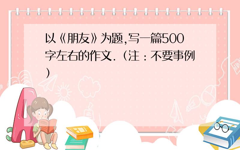 以《朋友》为题,写一篇500字左右的作文.（注：不要事例）