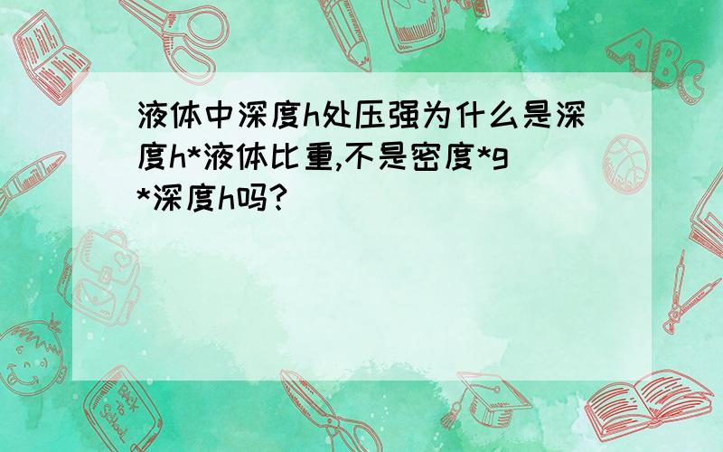 液体中深度h处压强为什么是深度h*液体比重,不是密度*g*深度h吗?