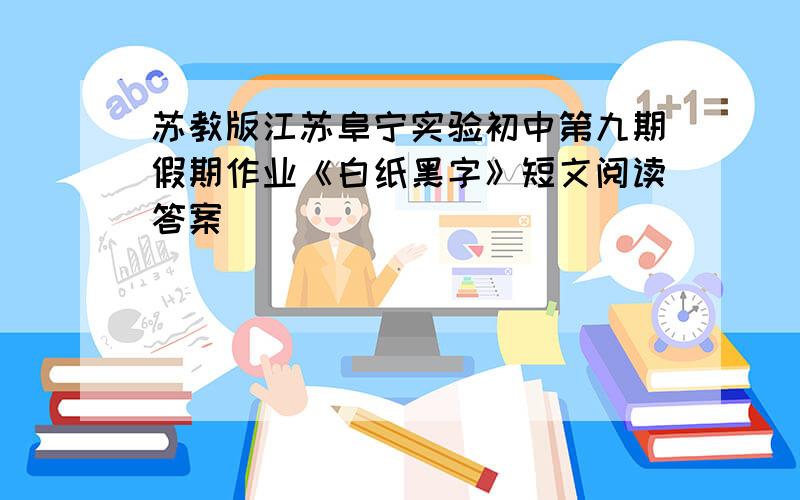 苏教版江苏阜宁实验初中第九期假期作业《白纸黑字》短文阅读答案