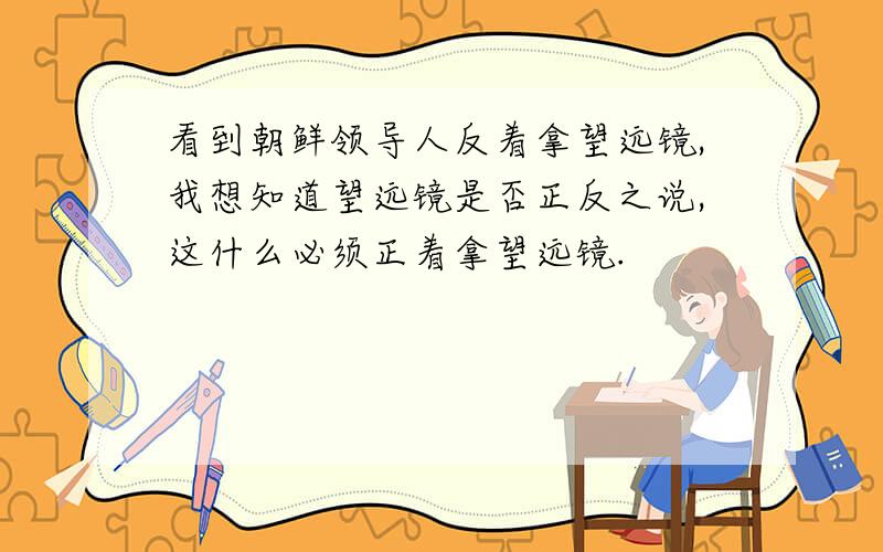 看到朝鲜领导人反着拿望远镜,我想知道望远镜是否正反之说,这什么必须正着拿望远镜.