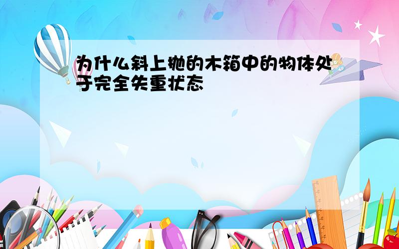 为什么斜上抛的木箱中的物体处于完全失重状态