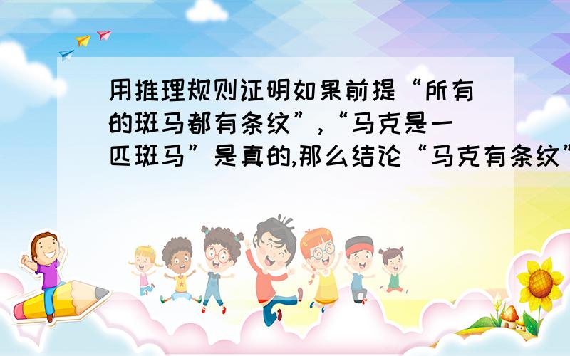 用推理规则证明如果前提“所有的斑马都有条纹”,“马克是一匹斑马”是真的,那么结论“马克有条纹”是真的.