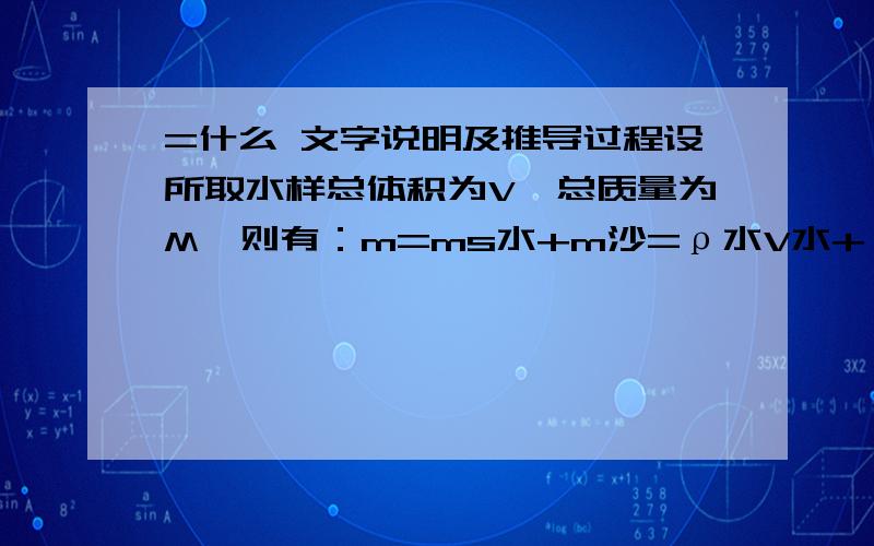 =什么 文字说明及推导过程设所取水样总体积为V,总质量为M,则有：m=ms水+m沙=ρ水V水+ρ沙V沙①V=V水+V沙有①②可得V沙=