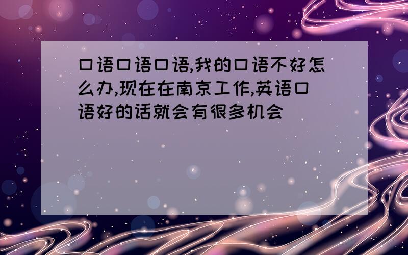 口语口语口语,我的口语不好怎么办,现在在南京工作,英语口语好的话就会有很多机会