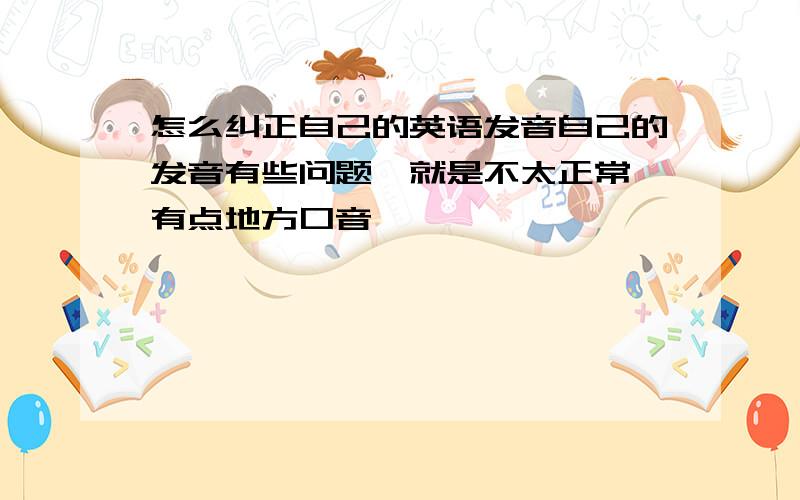 怎么纠正自己的英语发音自己的发音有些问题,就是不太正常,有点地方口音,