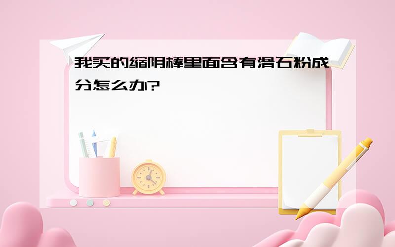 我买的缩阴棒里面含有滑石粉成分怎么办?