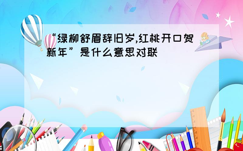 “绿柳舒眉辞旧岁,红桃开口贺新年”是什么意思对联