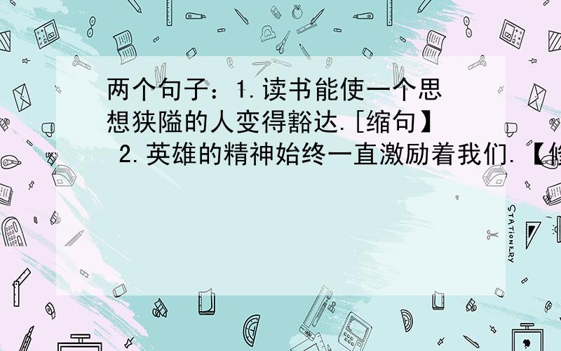 两个句子：1.读书能使一个思想狭隘的人变得豁达.[缩句】 2.英雄的精神始终一直激励着我们.【修改病句】