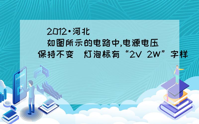 （2012•河北）如图所示的电路中,电源电压保持不变．灯泡标有“2V 2W”字样．（2012•河北）如图所示的电路中,电源电压保持不变．灯泡标有“2V 2W”字样．闭合开关S,当滑片P置于a点