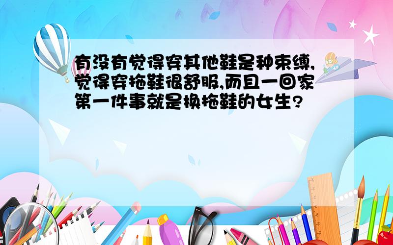 有没有觉得穿其他鞋是种束缚,觉得穿拖鞋很舒服,而且一回家第一件事就是换拖鞋的女生?