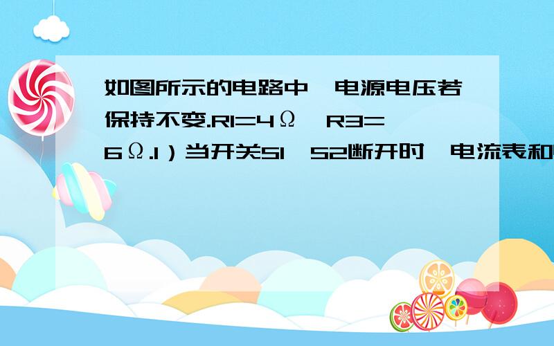 如图所示的电路中,电源电压若保持不变.R1=4Ω,R3=6Ω.1）当开关S1,S2断开时,电流表和电压表示数是多少?（2）当开关S1,S2均闭合时,电流表和电压表示数各是多少?这个是正确的图！