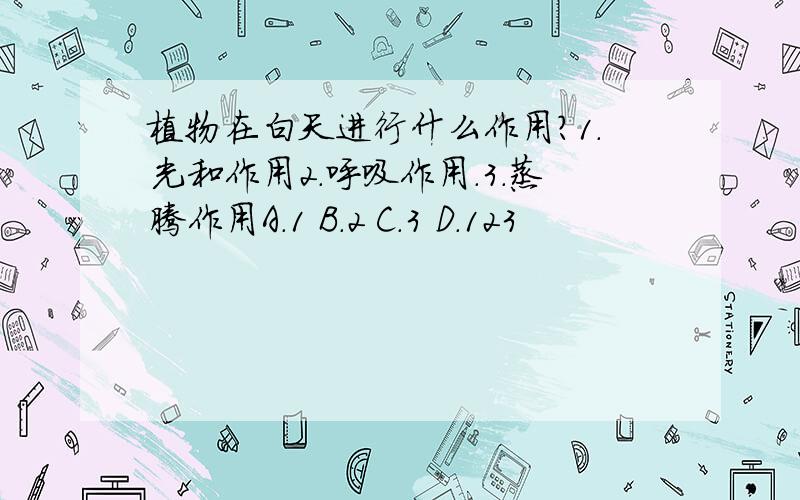 植物在白天进行什么作用?1.光和作用2.呼吸作用.3.蒸腾作用A.1 B.2 C.3 D.123