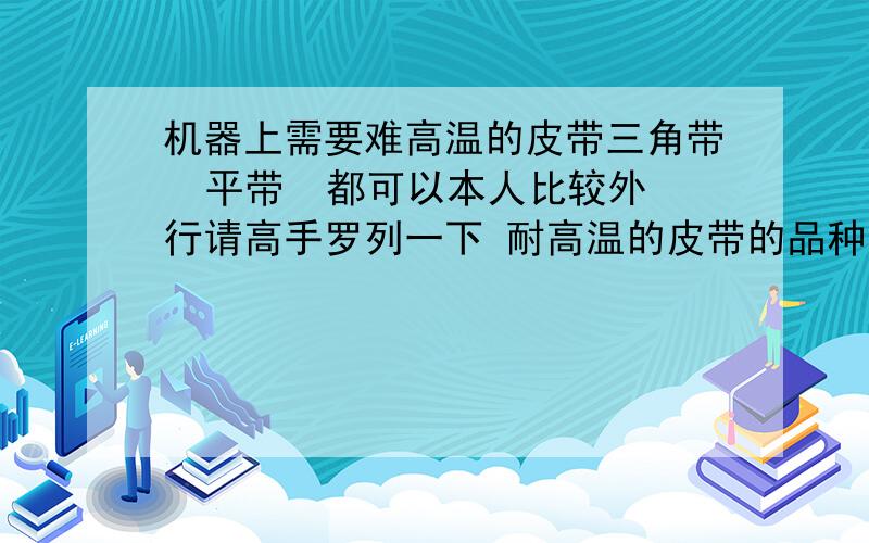 机器上需要难高温的皮带三角带  平带  都可以本人比较外行请高手罗列一下 耐高温的皮带的品种以及相应的温度  以及一般的价格谢谢