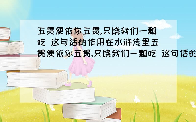 五贯便依你五贯,只饶我们一瓢吃 这句话的作用在水浒传里五贯便依你五贯,只饶我们一瓢吃 这句话的作用