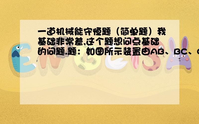 一道机械能守恒题（简单题）我基础非常差,这个题想问点基础的问题.题：如图所示装置由AB、BC、CD三段轨道组成,轨道交接处均由很小的圆弧平滑相接.其中AB、CD段是光滑轨道,水平轨道BC长