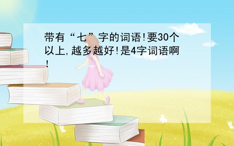 带有“七”字的词语!要30个以上,越多越好!是4字词语啊！