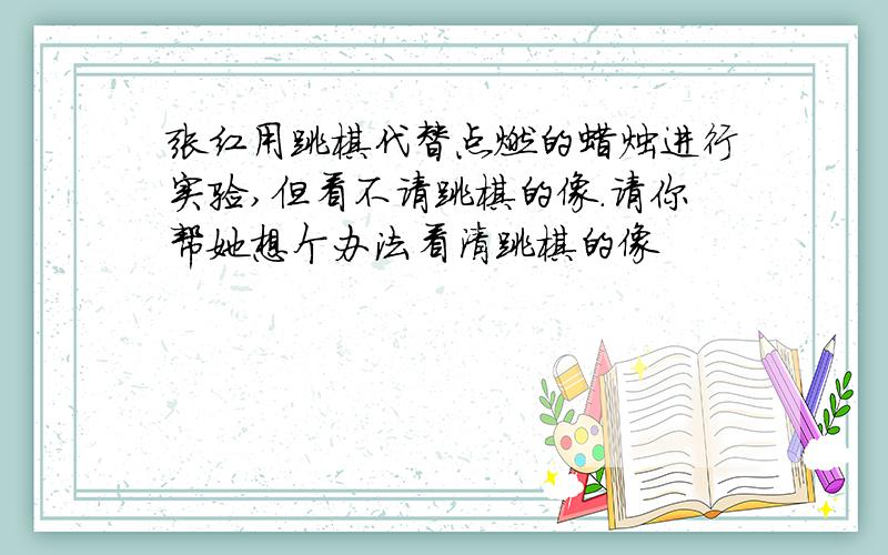 张红用跳棋代替点燃的蜡烛进行实验,但看不请跳棋的像.请你帮她想个办法看清跳棋的像