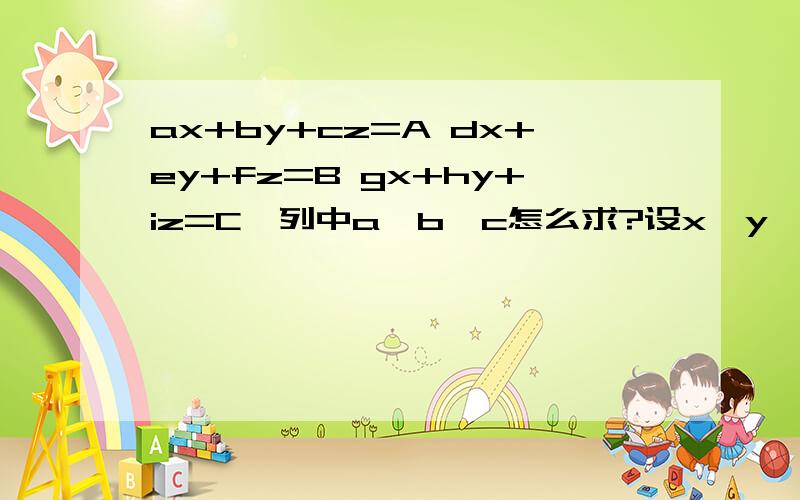 ax+by+cz=A dx+ey+fz=B gx+hy+iz=C,列中a,b,c怎么求?设x,y,z为常量,a,b,c,d,e,f,g,h,i,A,B,C均为已知数,请问x,y,z怎么求?数学没学好,