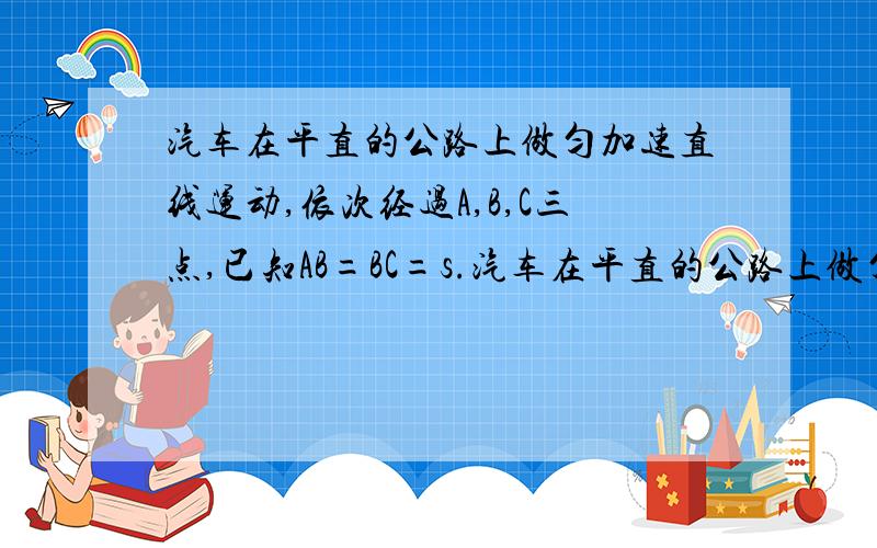 汽车在平直的公路上做匀加速直线运动,依次经过A,B,C三点,已知AB=BC=s.汽车在平直的公路上做匀加速直线运动,依次经过A,B,C三点,已知AB=BC=s.汽车通过AB的时间为t1,通过BC的时间为t2,求汽车的加速