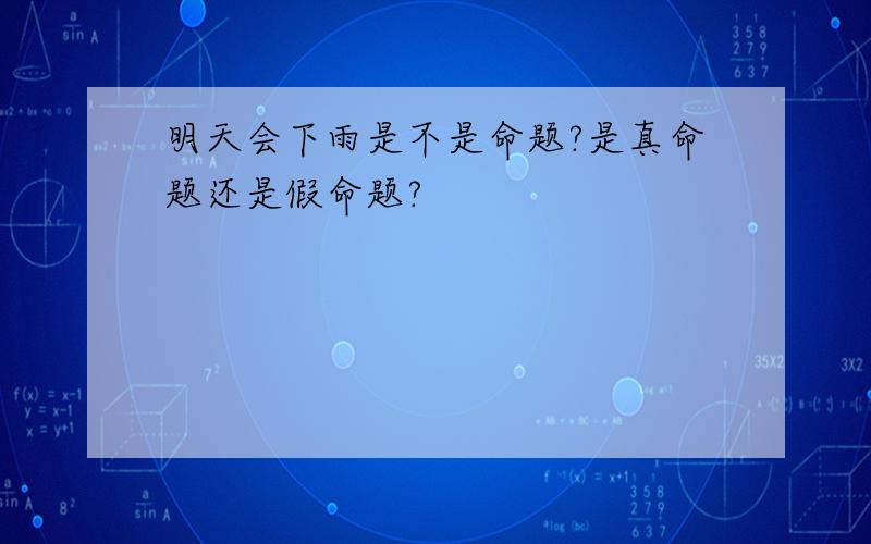 明天会下雨是不是命题?是真命题还是假命题?