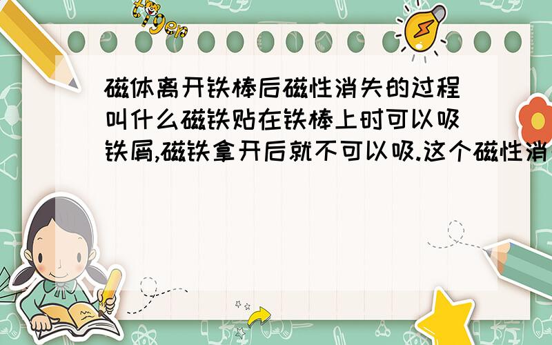 磁体离开铁棒后磁性消失的过程叫什么磁铁贴在铁棒上时可以吸铁屑,磁铁拿开后就不可以吸.这个磁性消失的过程叫什么